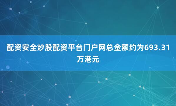 配资安全炒股配资平台门户网总金额约为693.31万港元