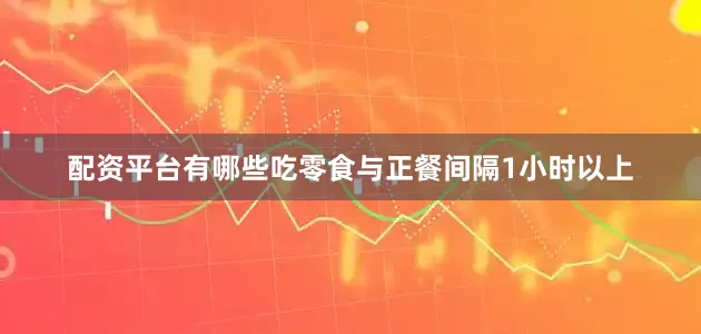配资平台有哪些吃零食与正餐间隔1小时以上