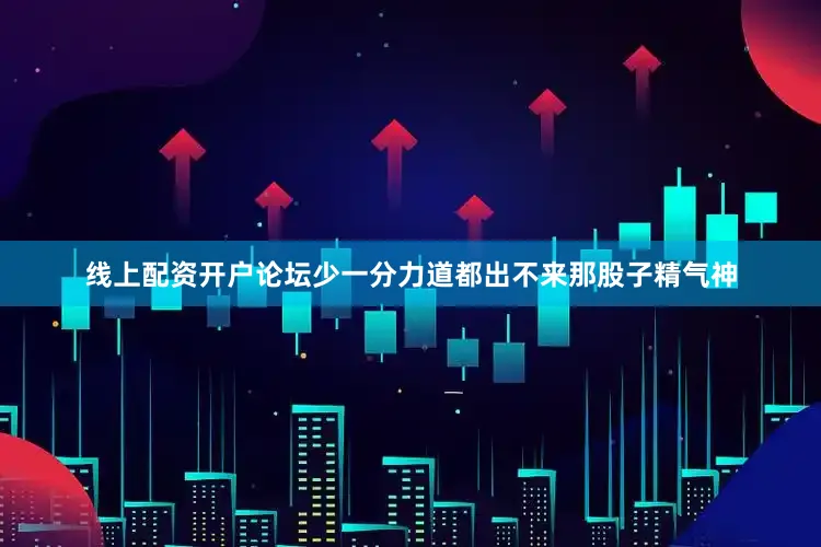 线上配资开户论坛少一分力道都出不来那股子精气神