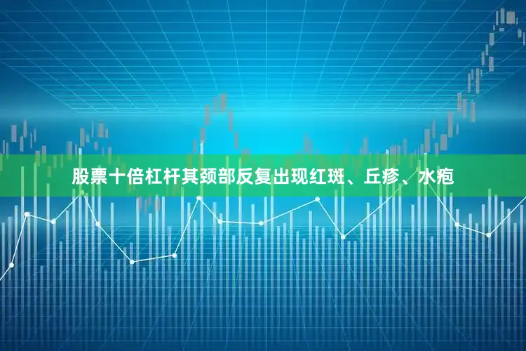 股票十倍杠杆其颈部反复出现红斑、丘疹、水疱
