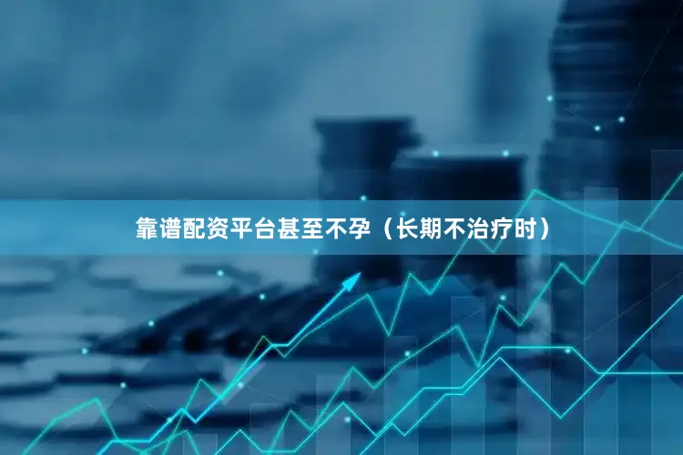 靠谱配资平台甚至不孕（长期不治疗时）