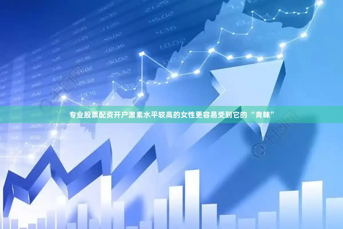 专业股票配资开户激素水平较高的女性更容易受到它的 “青睐”