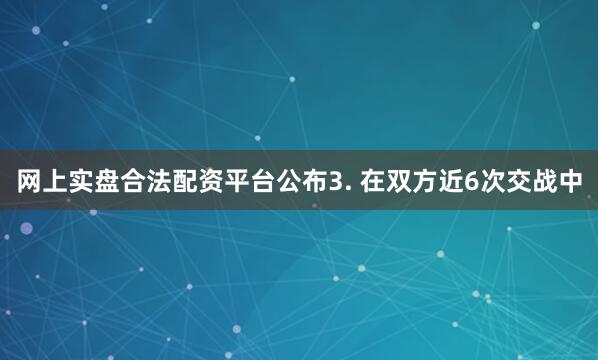 网上实盘合法配资平台公布　　3. 在双方近6次交战中
