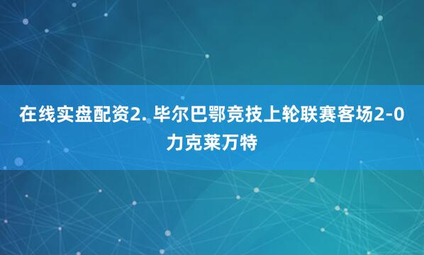 在线实盘配资　　2. 毕尔巴鄂竞技上轮联赛客场2-0力克莱万特